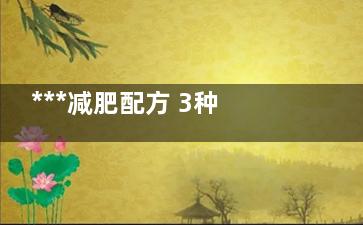 ***减肥配方 3种配方赘肉速速消